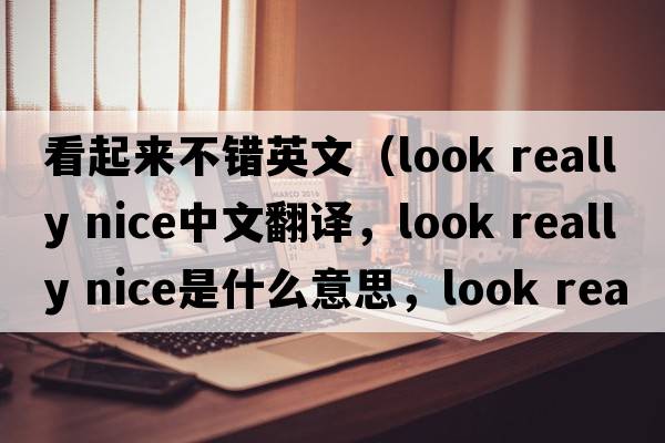 看起來(lái)不錯英文（look really nice中文翻譯，look really nice是什么意思，look really nice發(fā)音、用法及例句）