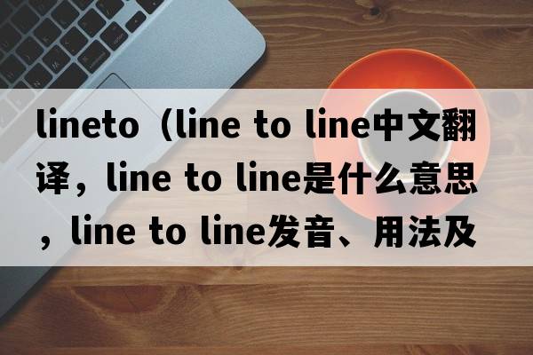 LineTo（line to line中文翻譯，line to line是什么意思，line to line發(fā)音、用法及例句）
