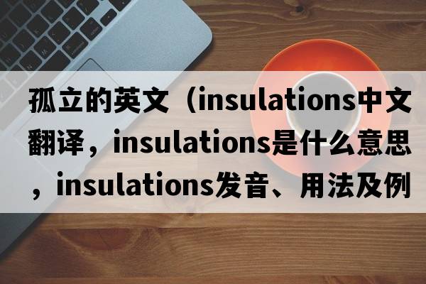 孤立的英文（insulations中文翻譯，insulations是什么意思，insulations發(fā)音、用法及例句）