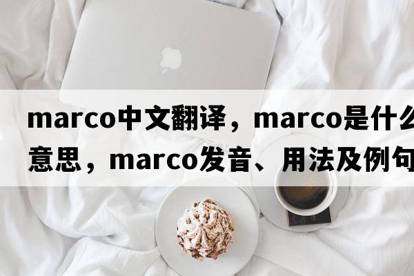 marco中文翻譯，marco是什么意思，marco發(fā)音、用法及例句