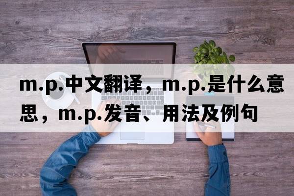m.p.中文翻譯，m.p.是什么意思，m.p.發(fā)音、用法及例句