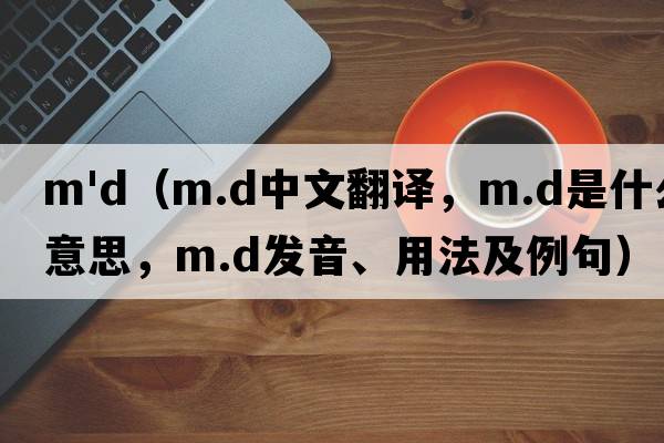 m'd（m.d中文翻譯，m.d是什么意思，m.d發(fā)音、用法及例句）