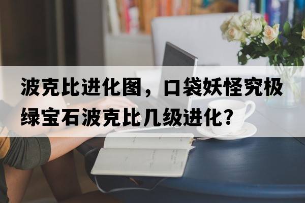 波克比進(jìn)化圖，口袋妖怪究極綠寶石波克比幾級進(jìn)化？