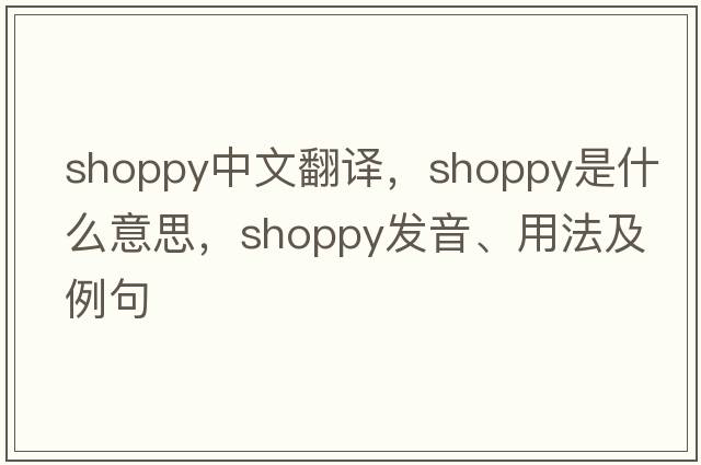 shoppy中文翻譯，shoppy是什么意思，shoppy發(fā)音、用法及例句