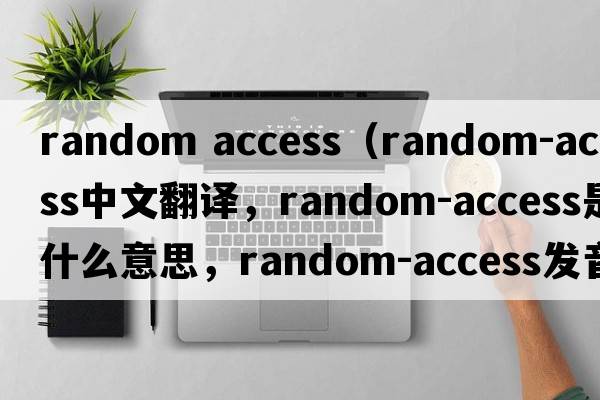 random access（random-access中文翻譯，random-access是什么意思，random-access發(fā)音、用法及例句）