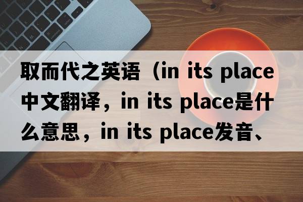 取而代之英語(yǔ)（in its place中文翻譯，in its place是什么意思，in its place發(fā)音、用法及例句）