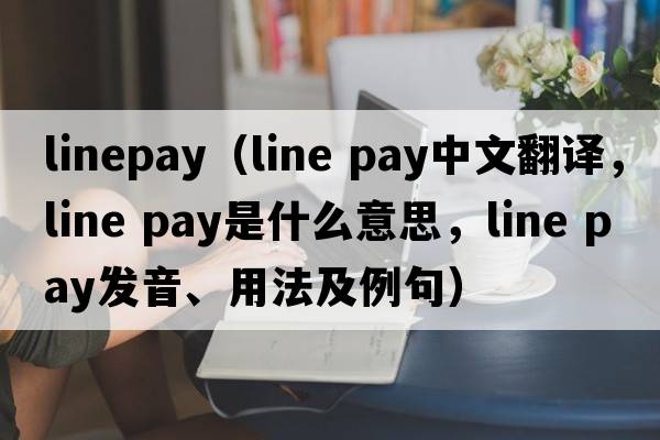 linepay（line pay中文翻譯，line pay是什么意思，line pay發(fā)音、用法及例句）