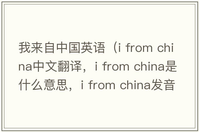 我來(lái)自中國英語(yǔ)（i from china中文翻譯，i from china是什么意思，i from china發(fā)音、用法及例句）
