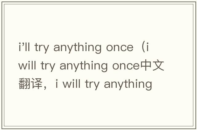 i'll try anything once（i will try anything once中文翻譯，i will try anything once是什么意思，i will try anything once發(fā)音、用法及例句）