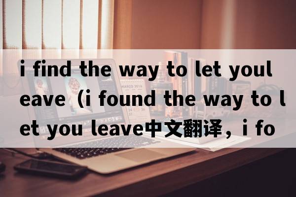 i find the way to let youleave（i found the way to let you leave中文翻譯，i found the way to let you leave