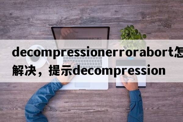 decompressionerrorabort怎么解決，提示Decompression
