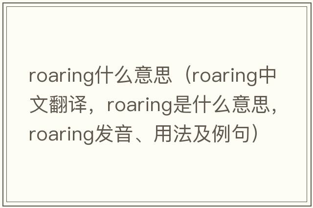 roaring什么意思（roaring中文翻譯，roaring是什么意思，roaring發(fā)音、用法及例句）