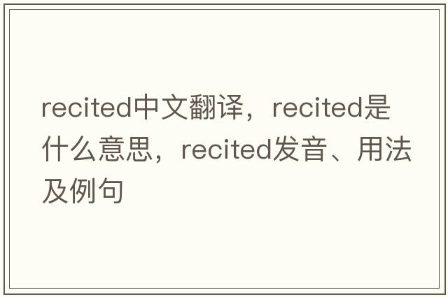 recited中文翻譯，recited是什么意思，recited發(fā)音、用法及例句