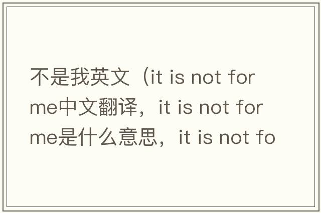 不是我英文（it is not for me中文翻譯，it is not for me是什么意思，it is not for me發(fā)音、用法及例句）