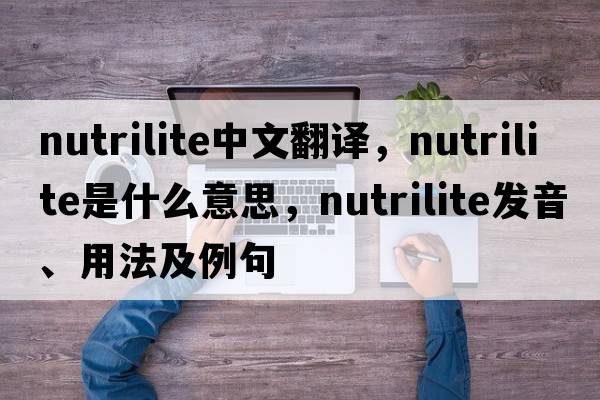 nutrilite中文翻譯，nutrilite是什么意思，nutrilite發(fā)音、用法及例句