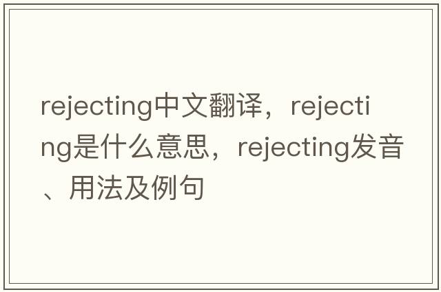 rejecting中文翻譯，rejecting是什么意思，rejecting發(fā)音、用法及例句