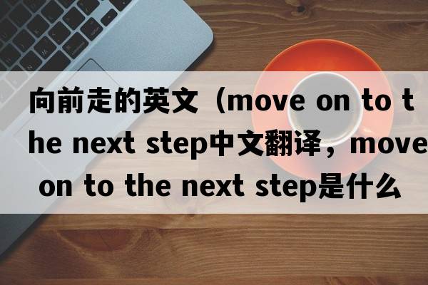 向前走的英文（move on to the next step中文翻譯，move on to the next step是什么意思，move on to the next step發(fā)音、用法及例句）