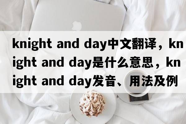 knight and day中文翻譯，knight and day是什么意思，knight and day發(fā)音、用法及例句