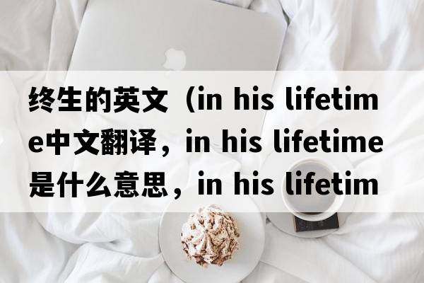 終生的英文（in his lifetime中文翻譯，in his lifetime是什么意思，in his lifetime發(fā)音、用法及例句）