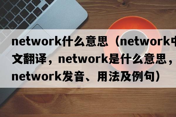 network什么意思（network中文翻譯，network是什么意思，network發(fā)音、用法及例句）