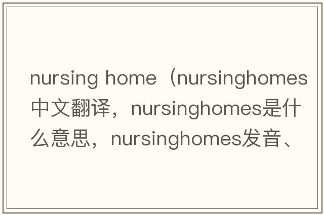nursing home（nursinghomes中文翻譯，nursinghomes是什么意思，nursinghomes發(fā)音、用法及例句）