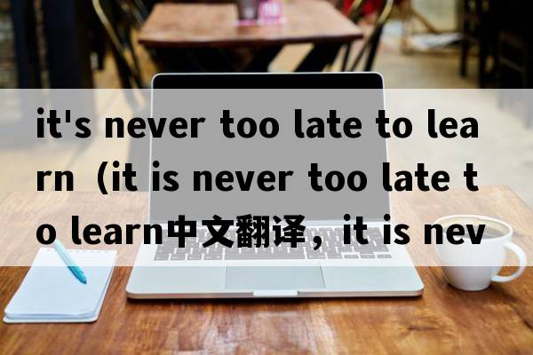 it's never too late to learn（it is never too late to learn中文翻譯，it is never too late to learn是什么