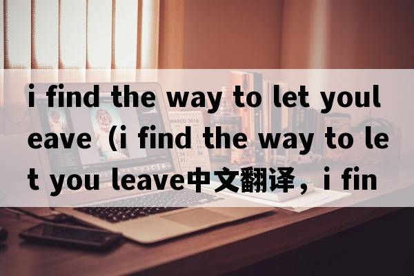 i find the way to let youleave（i find the way to let you leave中文翻譯，i find the way to let you leave是什