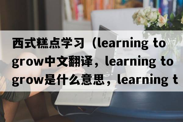 西式糕點(diǎn)學(xué)習（learning to grow中文翻譯，learning to grow是什么意思，learning to grow發(fā)音、用法及例句）