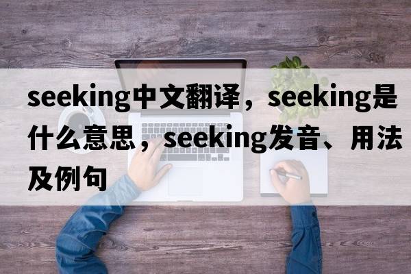 seeking中文翻譯，seeking是什么意思，seeking發(fā)音、用法及例句