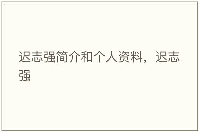 遲志強簡(jiǎn)介和個(gè)人資料，遲志強