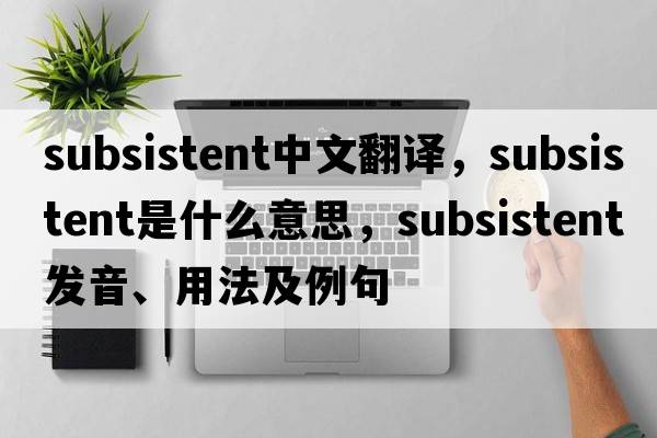 subsistent中文翻譯，subsistent是什么意思，subsistent發(fā)音、用法及例句