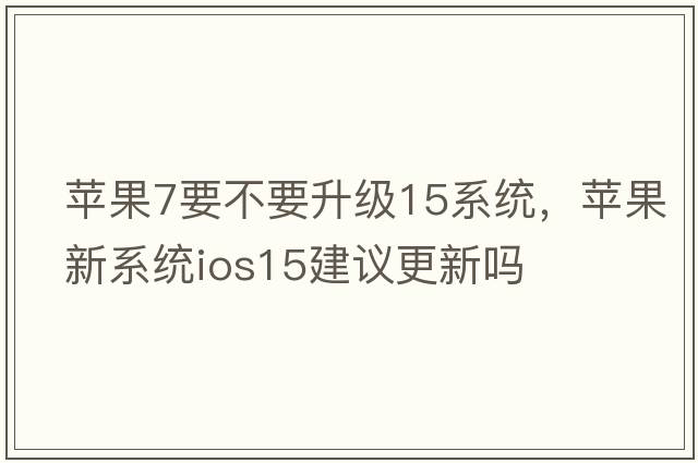 蘋(píng)果7要不要升級15系統，蘋(píng)果新系統ios15建議更新嗎