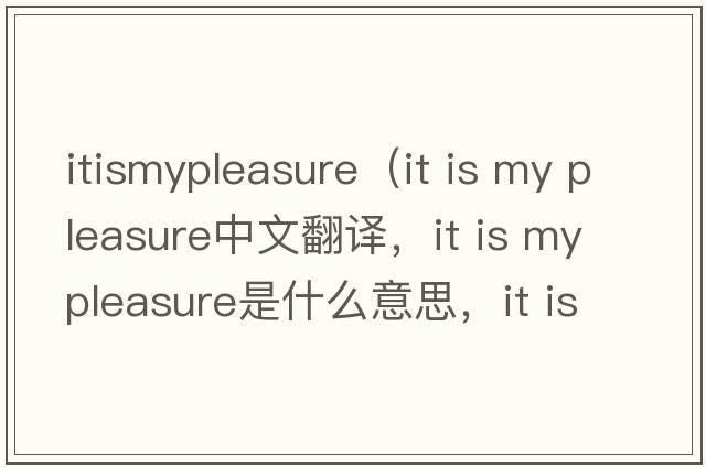 itismypleasure（it is my pleasure中文翻譯，it is my pleasure是什么意思，it is my pleasure發(fā)音、用法及例句）