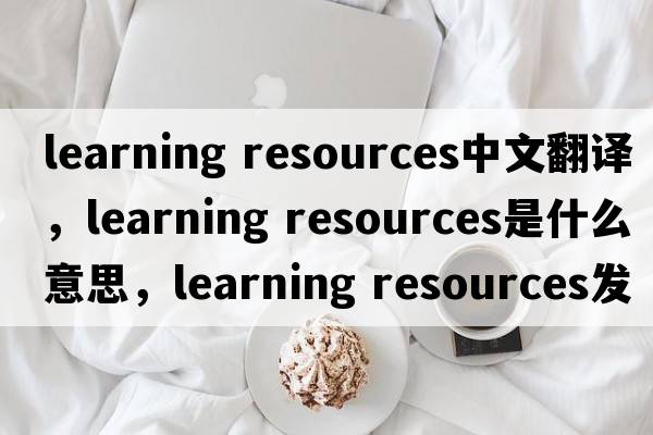 learning resources中文翻譯，learning resources是什么意思，learning resources發(fā)音、用法及例句