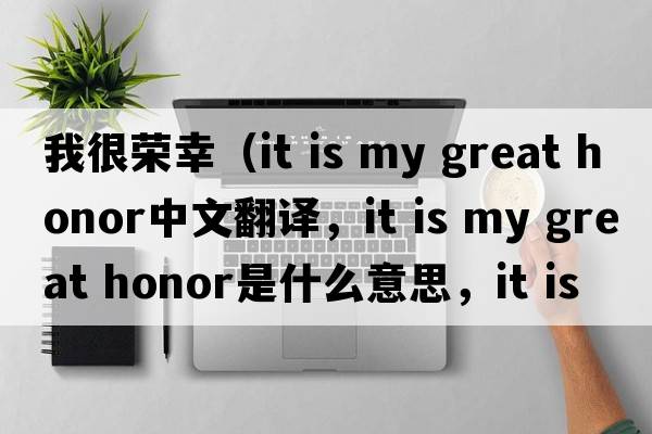 我很榮幸（it is my great honor中文翻譯，it is my great honor是什么意思，it is my great honor發(fā)音、用法及例句）