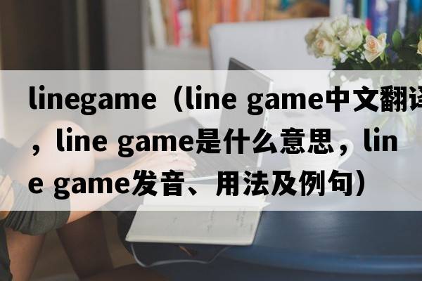 linegame（line game中文翻譯，line game是什么意思，line game發(fā)音、用法及例句）