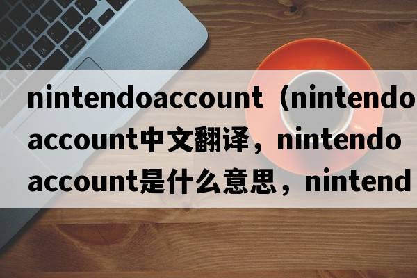 nintendoaccount（nintendo account中文翻譯，nintendo account是什么意思，nintendo account發(fā)音、用法及例句）