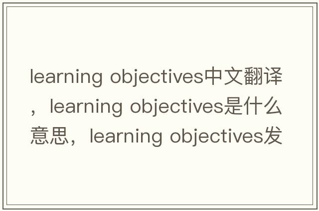 learning objectives中文翻譯，learning objectives是什么意思，learning objectives發(fā)音、用法及例句