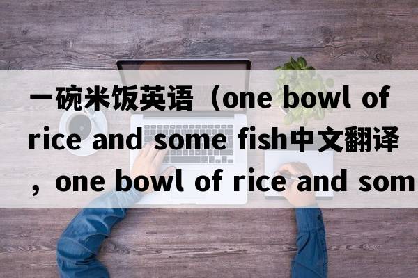 一碗米飯英語(yǔ)（one bowl of rice and some fish中文翻譯，one bowl of rice and some fish是什么意思，one bowl of rice and s