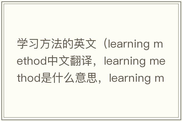 學(xué)習方法的英文（learning method中文翻譯，learning method是什么意思，learning method發(fā)音、用法及例句）