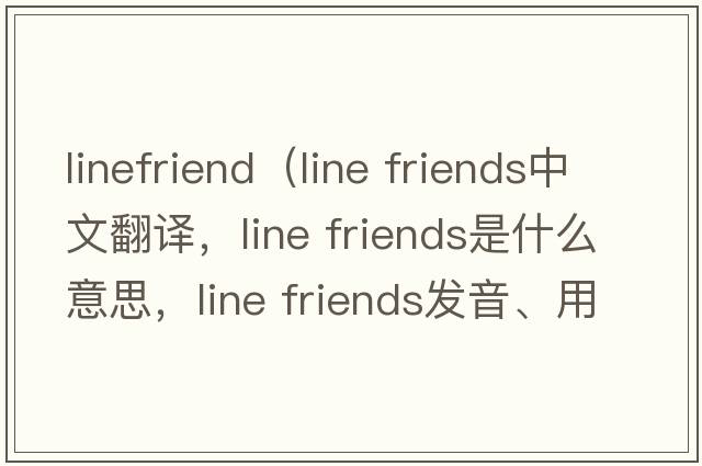 linefriend（line friends中文翻譯，line friends是什么意思，line friends發(fā)音、用法及例句）