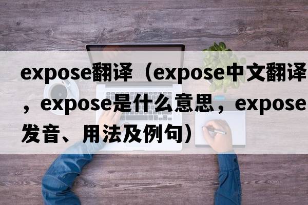 expose翻譯（expose中文翻譯，expose是什么意思，expose發(fā)音、用法及例句）