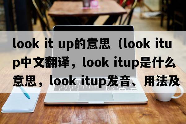 look it up的意思（look itup中文翻譯，look itup是什么意思，look itup發(fā)音、用法及例句）