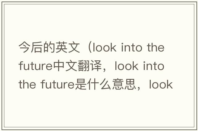 今后的英文（look into the future中文翻譯，look into the future是什么意思，look into the future發(fā)音、用法及例句）
