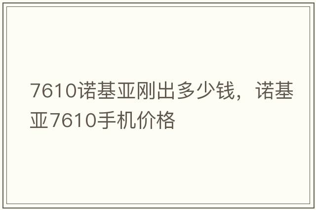 7610諾基亞剛出多少錢(qián)，諾基亞7610手機價(jià)格