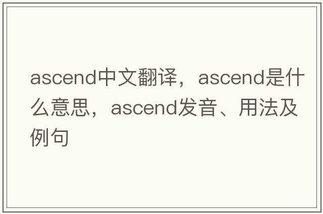 ascend中文翻譯，ascend是什么意思，ascend發(fā)音、用法及例句