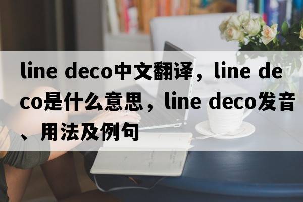 line deco中文翻譯，line deco是什么意思，line deco發(fā)音、用法及例句