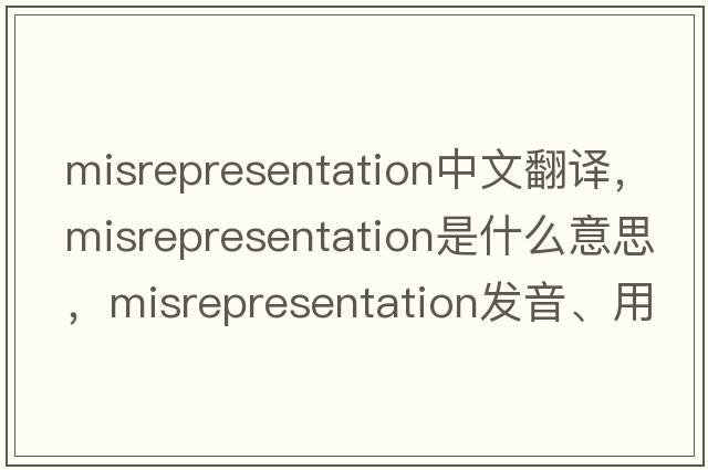 misrepresentation中文翻譯，misrepresentation是什么意思，misrepresentation發(fā)音、用法及例句