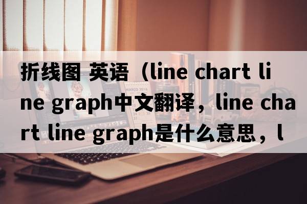 折線(xiàn)圖 英語(yǔ)（line chart line graph中文翻譯，line chart line graph是什么意思，line chart line graph發(fā)音、用法及例句）