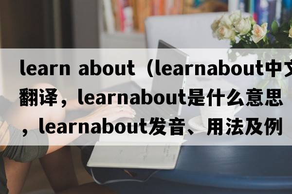 learn about（learnabout中文翻譯，learnabout是什么意思，learnabout發(fā)音、用法及例句）